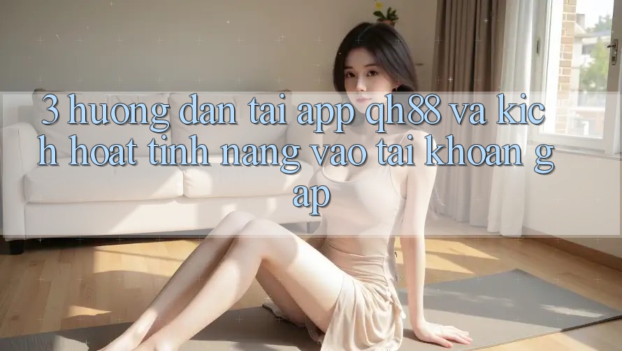 3. Hướng dẫn Tải App QH88 Và Kích Hoạt Tính Năng Vào tài khoản Gấp 3. Hướng dẫn Tải App QH88 Và Kích Hoạt Tính Năng Vào tài khoản Gấp