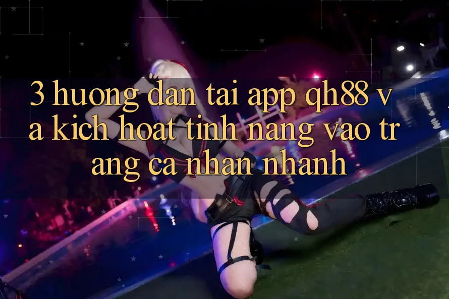 3. Hướng Dẫn Tải App QH88 Và Kích Hoạt Tính Năng Vào trang cá nhân Nhanh 3. Hướng Dẫn Tải App QH88 Và Kích Hoạt Tính Năng Vào trang cá nhân Nhanh
