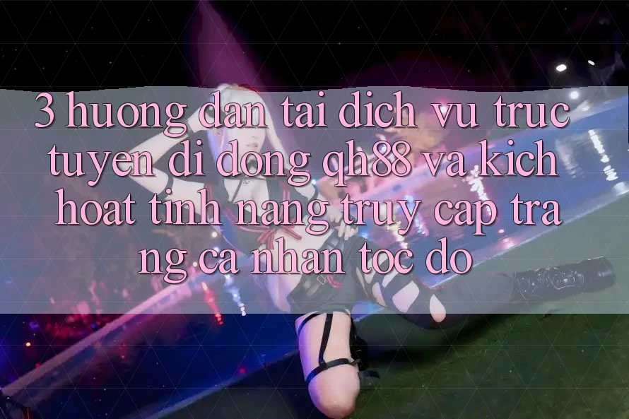 3. Hướng Dẫn Tải Dịch vụ trực tuyến di động QH88 Và Kích Hoạt Tính Năng Truy cập trang cá nhân Tốc độ 3. Hướng Dẫn Tải Dịch vụ trực tuyến di động QH88 Và Kích Hoạt Tính Năng Truy cập trang cá nhân Tốc độ