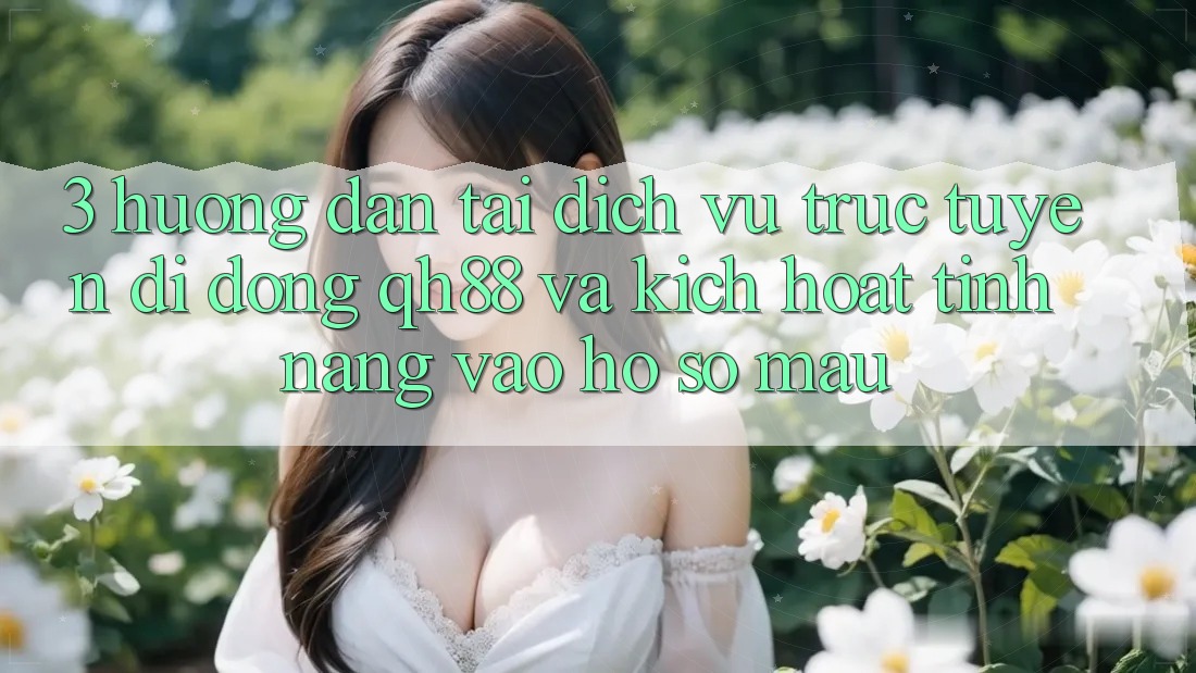 3. Hướng Dẫn Tải Dịch vụ trực tuyến di động QH88 Và Kích Hoạt Tính Năng Vào hồ sơ Mau 3. Hướng Dẫn Tải Dịch vụ trực tuyến di động QH88 Và Kích Hoạt Tính Năng Vào hồ sơ Mau