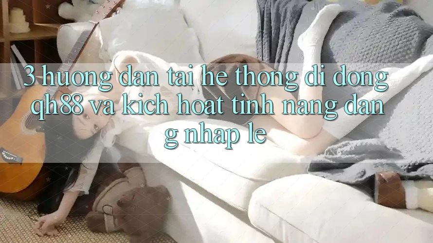 3. Hướng Dẫn Tải Hệ thống di động QH88 Và Kích Hoạt Tính Năng Đăng Nhập Lẹ 3. Hướng Dẫn Tải Hệ thống di động QH88 Và Kích Hoạt Tính Năng Đăng Nhập Lẹ
