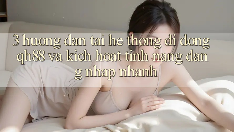 3. Hướng Dẫn Tải Hệ thống di động QH88 Và Kích Hoạt Tính Năng Đăng Nhập Nhanh 3. Hướng Dẫn Tải Hệ thống di động QH88 Và Kích Hoạt Tính Năng Đăng Nhập Nhanh