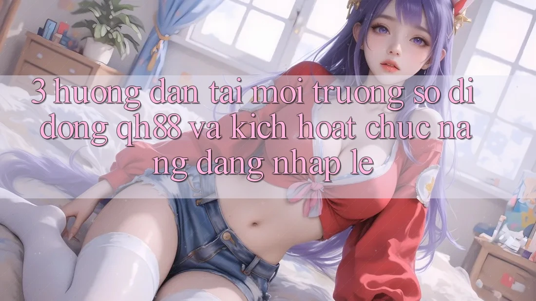 3. Hướng Dẫn Tải Môi trường số di động QH88 Và Kích Hoạt Chức năng Đăng Nhập Lẹ 3. Hướng Dẫn Tải Môi trường số di động QH88 Và Kích Hoạt Chức năng Đăng Nhập Lẹ