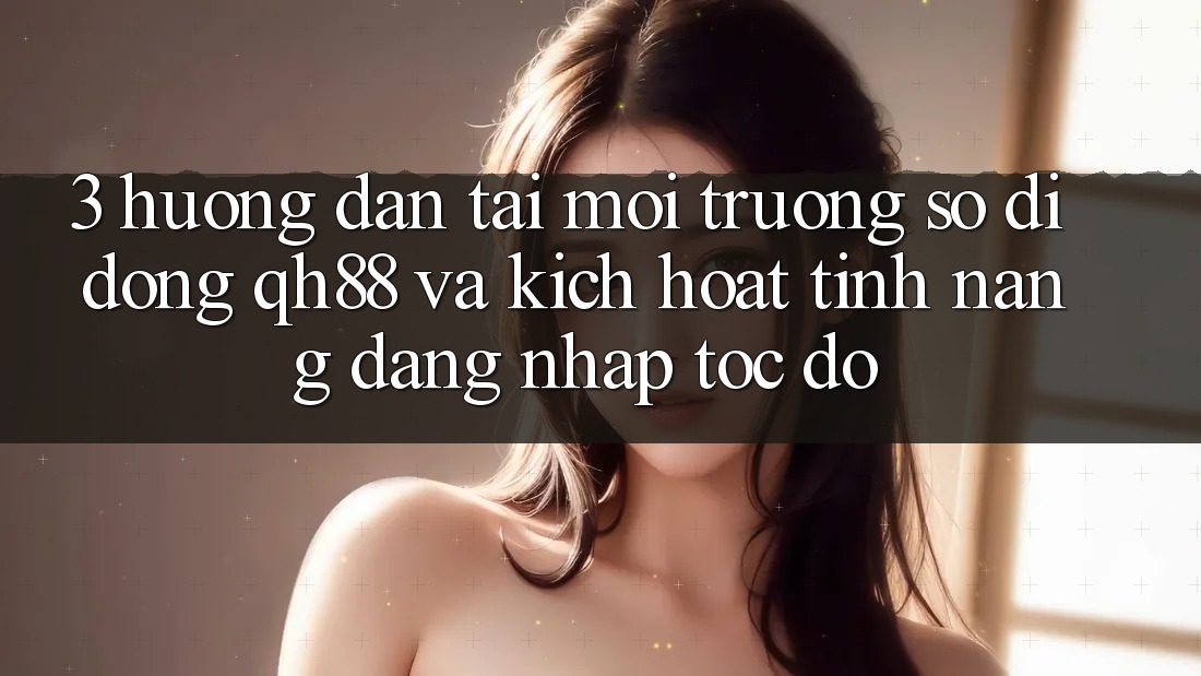 3. Hướng Dẫn Tải Môi trường số di động QH88 Và Kích Hoạt Tính Năng Đăng Nhập Tốc độ 3. Hướng Dẫn Tải Môi trường số di động QH88 Và Kích Hoạt Tính Năng Đăng Nhập Tốc độ