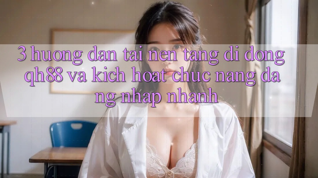 3. Hướng Dẫn Tải Nền tảng di động QH88 Và Kích Hoạt Chức năng Đăng Nhập Nhanh 3. Hướng Dẫn Tải Nền tảng di động QH88 Và Kích Hoạt Chức năng Đăng Nhập Nhanh