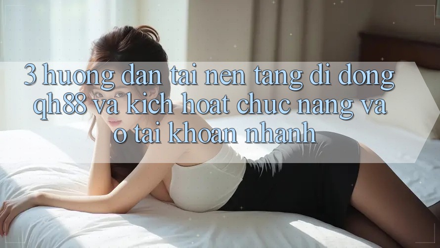 3. Hướng Dẫn Tải Nền tảng di động QH88 Và Kích Hoạt Chức năng Vào tài khoản Nhanh 3. Hướng Dẫn Tải Nền tảng di động QH88 Và Kích Hoạt Chức năng Vào tài khoản Nhanh