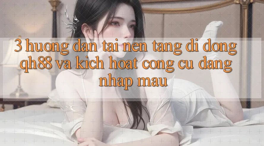 3. Hướng Dẫn Tải Nền tảng di động QH88 Và Kích Hoạt Công cụ Đăng Nhập Mau 3. Hướng Dẫn Tải Nền tảng di động QH88 Và Kích Hoạt Công cụ Đăng Nhập Mau