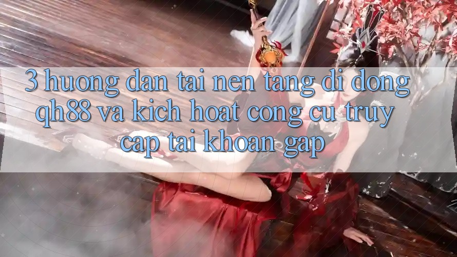 3. Hướng Dẫn Tải Nền tảng di động QH88 Và Kích Hoạt Công cụ Truy cập tài khoản Gấp 3. Hướng Dẫn Tải Nền tảng di động QH88 Và Kích Hoạt Công cụ Truy cập tài khoản Gấp