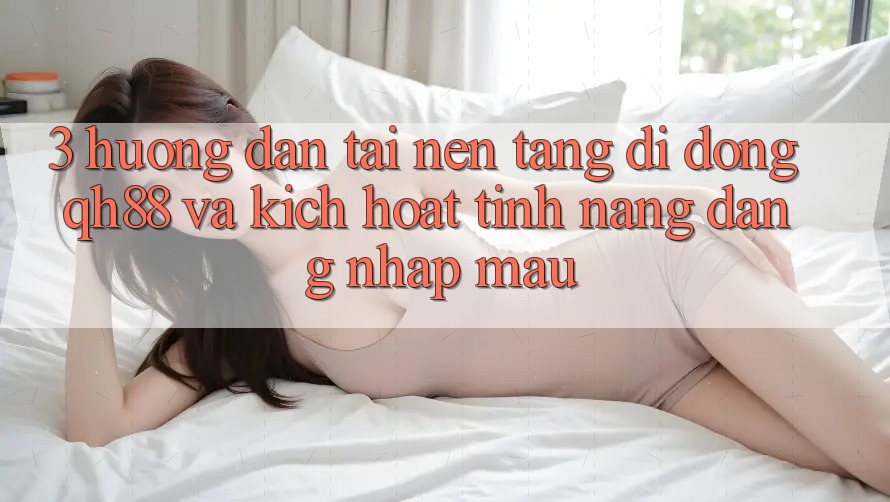 3. Hướng dẫn Tải Nền tảng di động QH88 Và Kích Hoạt Tính Năng Đăng Nhập Mau 3. Hướng dẫn Tải Nền tảng di động QH88 Và Kích Hoạt Tính Năng Đăng Nhập Mau