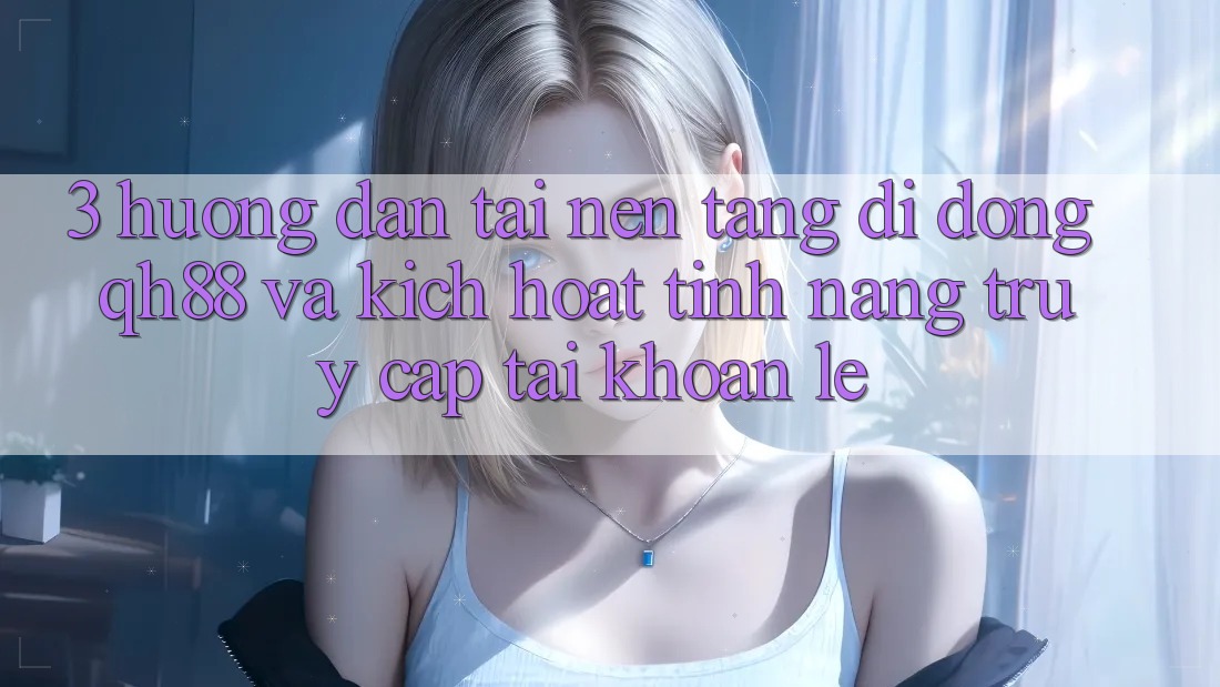3. Hướng Dẫn Tải Nền tảng di động QH88 Và Kích Hoạt Tính Năng Truy cập tài khoản Lẹ 3. Hướng Dẫn Tải Nền tảng di động QH88 Và Kích Hoạt Tính Năng Truy cập tài khoản Lẹ