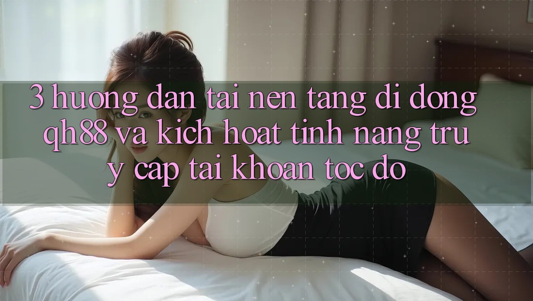 3. Hướng dẫn Tải Nền tảng di động QH88 Và Kích Hoạt Tính Năng Truy cập tài khoản Tốc độ 3. Hướng dẫn Tải Nền tảng di động QH88 Và Kích Hoạt Tính Năng Truy cập tài khoản Tốc độ