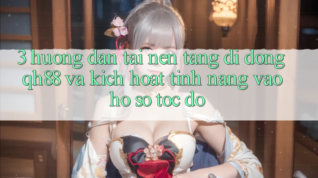 3. Hướng dẫn Tải Nền tảng di động QH88 Và Kích Hoạt Tính Năng Vào hồ sơ Tốc độ 3. Hướng dẫn Tải Nền tảng di động QH88 Và Kích Hoạt Tính Năng Vào hồ sơ Tốc độ