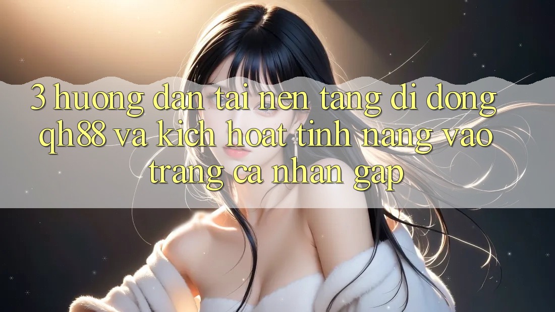 3. Hướng Dẫn Tải Nền tảng di động QH88 Và Kích Hoạt Tính Năng Vào trang cá nhân Gấp