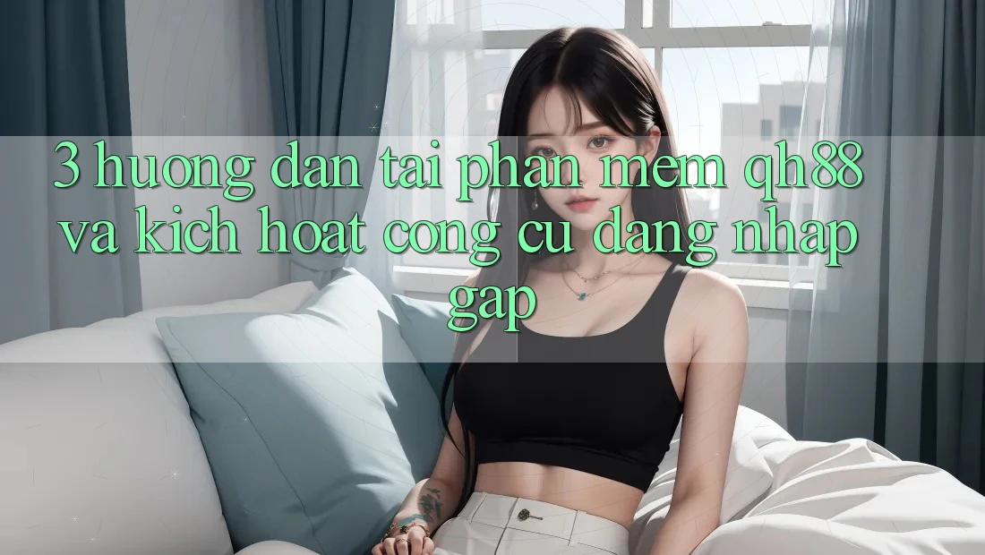 3. Hướng dẫn Tải Phần mềm QH88 Và Kích Hoạt Công cụ Đăng Nhập Gấp 3. Hướng dẫn Tải Phần mềm QH88 Và Kích Hoạt Công cụ Đăng Nhập Gấp