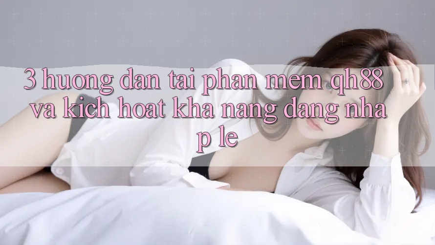 3. Hướng Dẫn Tải Phần mềm QH88 Và Kích Hoạt Khả năng Đăng Nhập Lẹ 3. Hướng Dẫn Tải Phần mềm QH88 Và Kích Hoạt Khả năng Đăng Nhập Lẹ