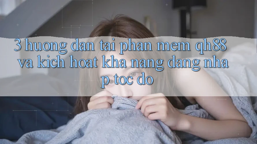 3. Hướng dẫn Tải Phần mềm QH88 Và Kích Hoạt Khả năng Đăng Nhập Tốc độ 3. Hướng dẫn Tải Phần mềm QH88 Và Kích Hoạt Khả năng Đăng Nhập Tốc độ