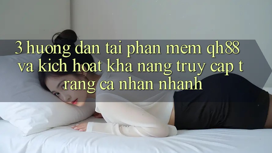 3. Hướng Dẫn Tải Phần mềm QH88 Và Kích Hoạt Khả năng Truy cập trang cá nhân Nhanh