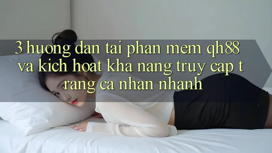 3. Hướng Dẫn Tải Phần mềm QH88 Và Kích Hoạt Khả năng Truy cập trang cá nhân Nhanh 3. Hướng Dẫn Tải Phần mềm QH88 Và Kích Hoạt Khả năng Truy cập trang cá nhân Nhanh