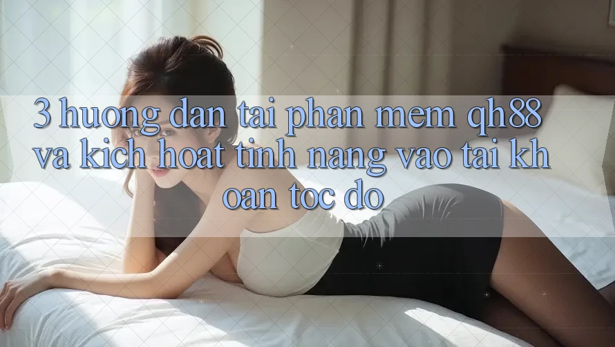 3. Hướng Dẫn Tải Phần mềm QH88 Và Kích Hoạt Tính Năng Vào tài khoản Tốc độ 3. Hướng Dẫn Tải Phần mềm QH88 Và Kích Hoạt Tính Năng Vào tài khoản Tốc độ