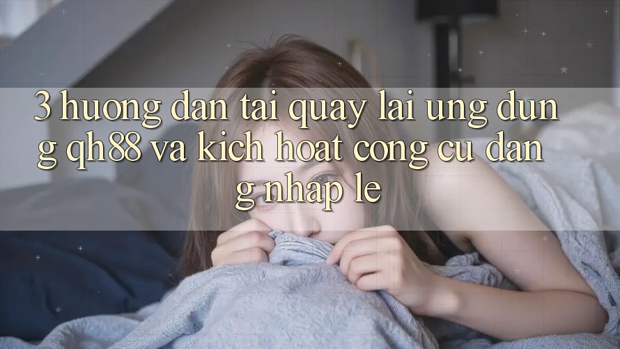 3. Hướng Dẫn Tải quay lại Ứng dụng QH88 Và Kích Hoạt Công cụ Đăng Nhập Lẹ