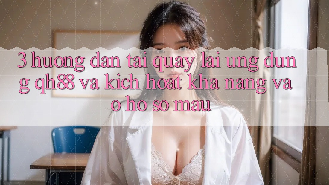 3. Hướng Dẫn Tải quay lại Ứng dụng QH88 Và Kích Hoạt Khả năng Vào hồ sơ Mau 3. Hướng Dẫn Tải quay lại Ứng dụng QH88 Và Kích Hoạt Khả năng Vào hồ sơ Mau