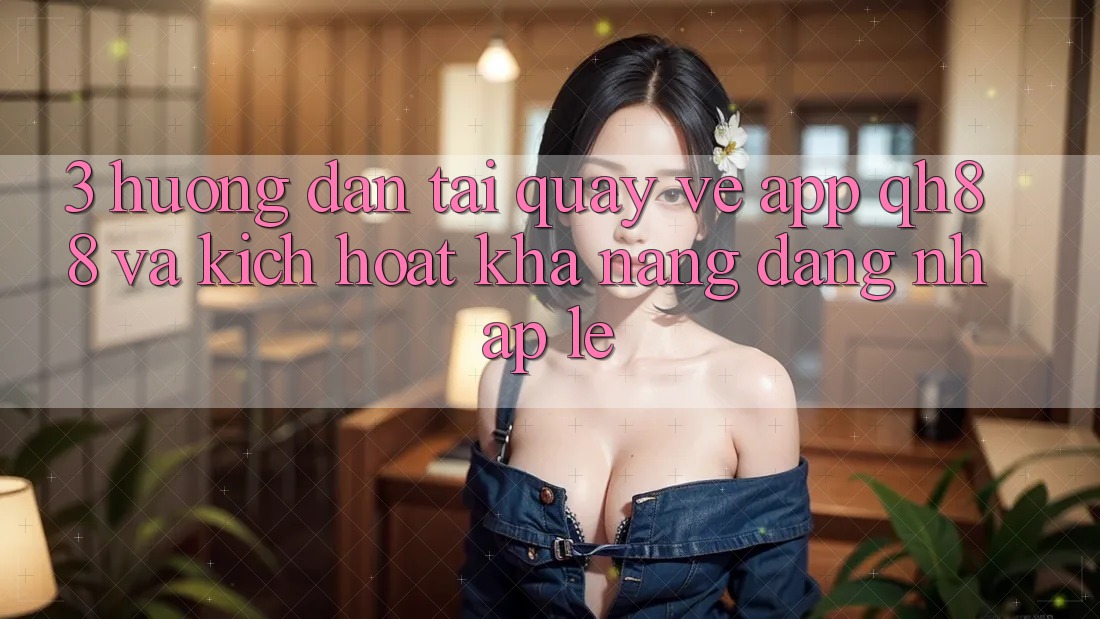 3. Hướng Dẫn Tải quay về App QH88 Và Kích Hoạt Khả năng Đăng Nhập Lẹ 3. Hướng Dẫn Tải quay về App QH88 Và Kích Hoạt Khả năng Đăng Nhập Lẹ