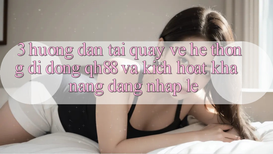 3. Hướng Dẫn Tải quay về Hệ thống di động QH88 Và Kích Hoạt Khả năng Đăng Nhập Lẹ