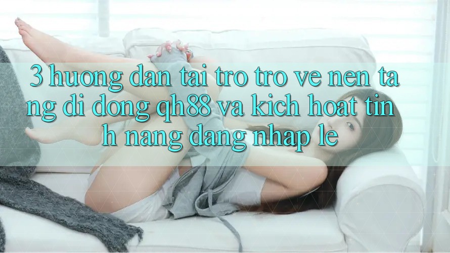 3. Hướng Dẫn Tải trở trở về Nền tảng di động QH88 Và Kích Hoạt Tính Năng Đăng Nhập Lẹ