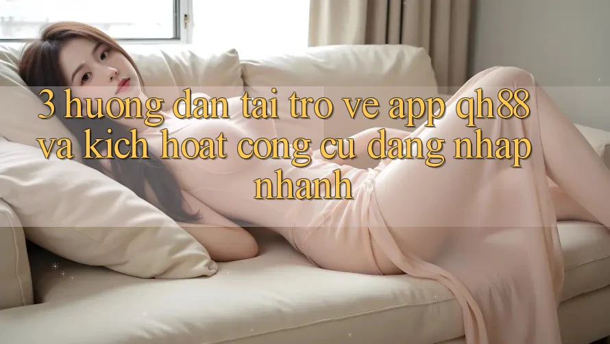 3. Hướng Dẫn Tải trở về App QH88 Và Kích Hoạt Công cụ Đăng Nhập Nhanh