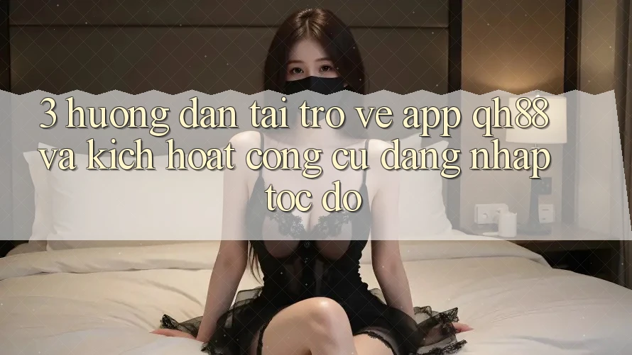3. Hướng Dẫn Tải trở về App QH88 Và Kích Hoạt Công cụ Đăng Nhập Tốc độ 3. Hướng Dẫn Tải trở về App QH88 Và Kích Hoạt Công cụ Đăng Nhập Tốc độ