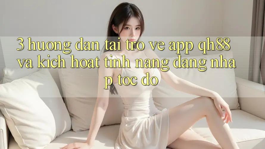 3. Hướng Dẫn Tải trở về App QH88 Và Kích Hoạt Tính Năng Đăng Nhập Tốc độ 3. Hướng Dẫn Tải trở về App QH88 Và Kích Hoạt Tính Năng Đăng Nhập Tốc độ