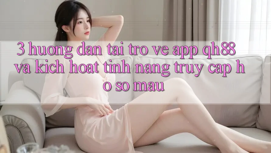 3. Hướng Dẫn Tải trở về App QH88 Và Kích Hoạt Tính Năng Truy cập hồ sơ Mau 3. Hướng Dẫn Tải trở về App QH88 Và Kích Hoạt Tính Năng Truy cập hồ sơ Mau