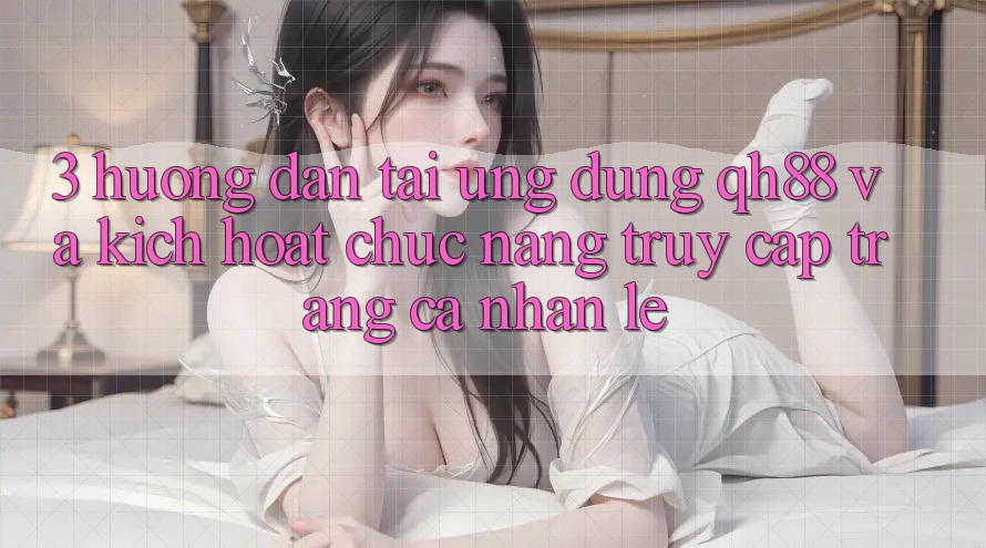 3. Hướng Dẫn Tải Ứng dụng QH88 Và Kích Hoạt Chức năng Truy cập trang cá nhân Lẹ 3. Hướng Dẫn Tải Ứng dụng QH88 Và Kích Hoạt Chức năng Truy cập trang cá nhân Lẹ