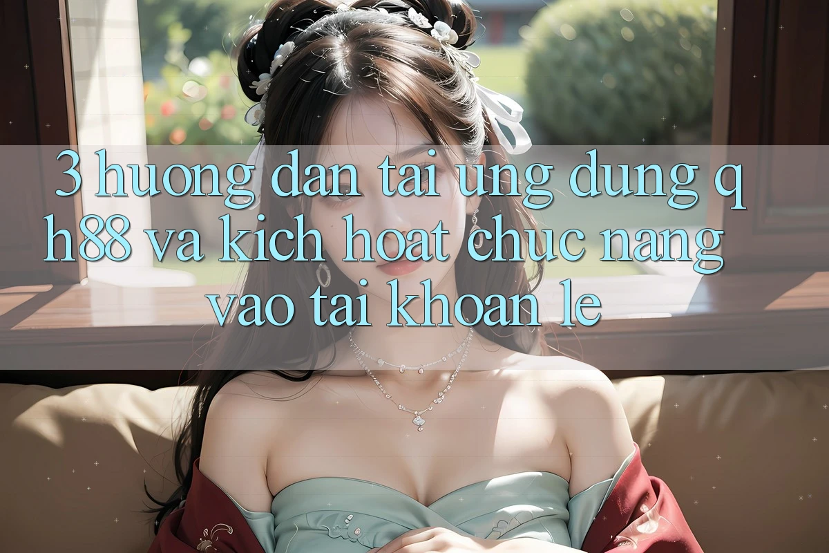 3. Hướng Dẫn Tải Ứng dụng QH88 Và Kích Hoạt Chức năng Vào tài khoản Lẹ 3. Hướng Dẫn Tải Ứng dụng QH88 Và Kích Hoạt Chức năng Vào tài khoản Lẹ