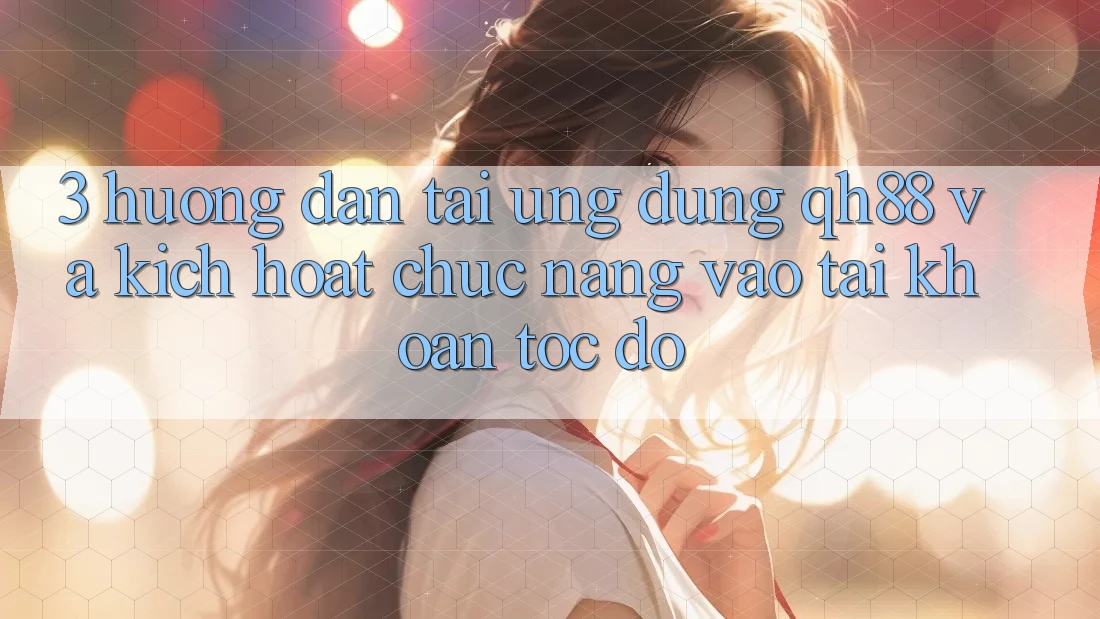 3. Hướng dẫn Tải Ứng dụng QH88 Và Kích Hoạt Chức năng Vào tài khoản Tốc độ