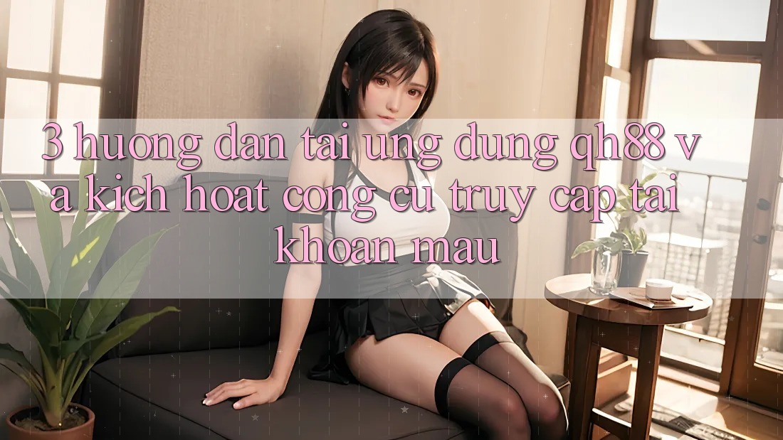 3. Hướng Dẫn Tải Ứng dụng QH88 Và Kích Hoạt Công cụ Truy cập tài khoản Mau 3. Hướng Dẫn Tải Ứng dụng QH88 Và Kích Hoạt Công cụ Truy cập tài khoản Mau