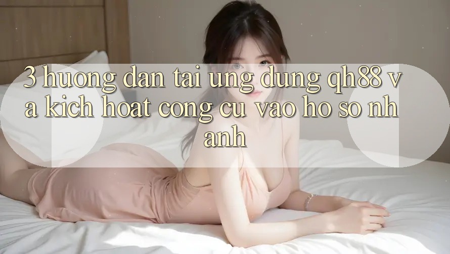 3. Hướng dẫn Tải Ứng dụng QH88 Và Kích Hoạt Công cụ Vào hồ sơ Nhanh 3. Hướng dẫn Tải Ứng dụng QH88 Và Kích Hoạt Công cụ Vào hồ sơ Nhanh
