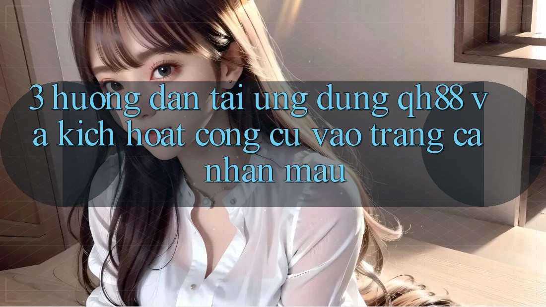 3. Hướng Dẫn Tải Ứng dụng QH88 Và Kích Hoạt Công cụ Vào trang cá nhân Mau 3. Hướng Dẫn Tải Ứng dụng QH88 Và Kích Hoạt Công cụ Vào trang cá nhân Mau