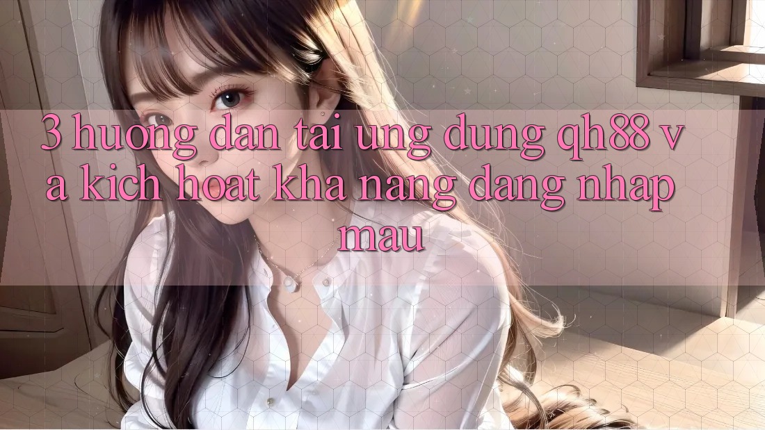 3. Hướng Dẫn Tải Ứng dụng QH88 Và Kích Hoạt Khả năng Đăng Nhập Mau 3. Hướng Dẫn Tải Ứng dụng QH88 Và Kích Hoạt Khả năng Đăng Nhập Mau