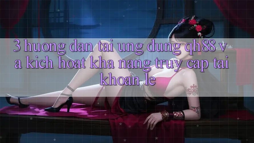 3. Hướng Dẫn Tải Ứng dụng QH88 Và Kích Hoạt Khả năng Truy cập tài khoản Lẹ 3. Hướng Dẫn Tải Ứng dụng QH88 Và Kích Hoạt Khả năng Truy cập tài khoản Lẹ