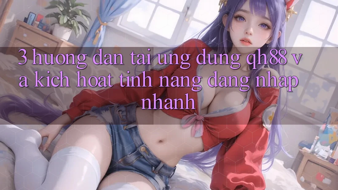3. Hướng dẫn Tải Ứng dụng QH88 Và Kích Hoạt Tính Năng Đăng Nhập Nhanh 3. Hướng dẫn Tải Ứng dụng QH88 Và Kích Hoạt Tính Năng Đăng Nhập Nhanh
