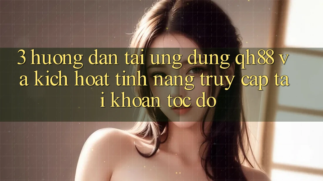 3. Hướng Dẫn Tải Ứng dụng QH88 Và Kích Hoạt Tính Năng Truy cập tài khoản Tốc độ 3. Hướng Dẫn Tải Ứng dụng QH88 Và Kích Hoạt Tính Năng Truy cập tài khoản Tốc độ