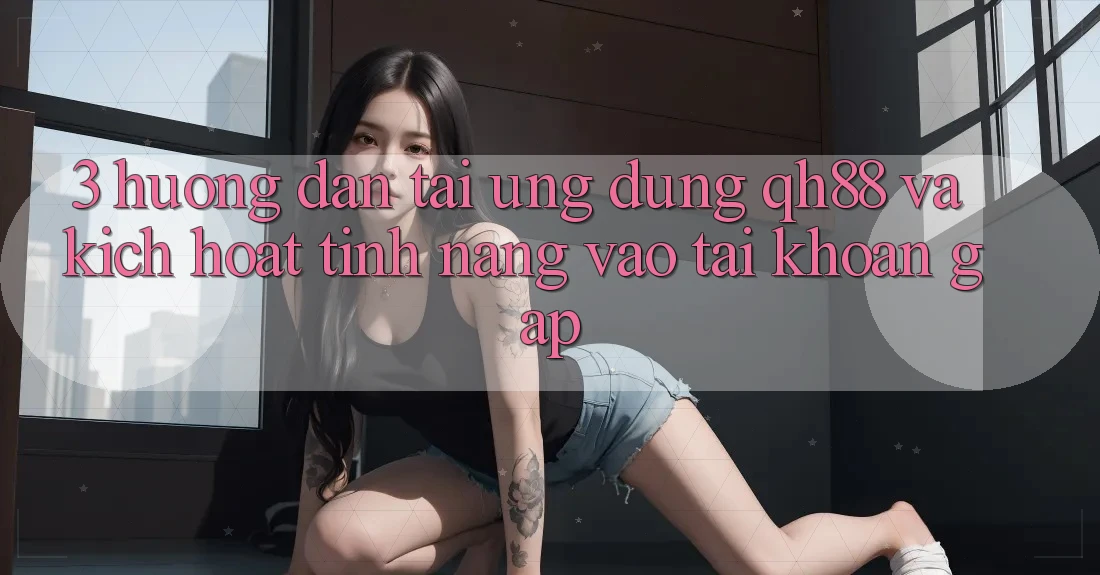 3. Hướng Dẫn Tải Ứng dụng QH88 Và Kích Hoạt Tính Năng Vào tài khoản Gấp 3. Hướng Dẫn Tải Ứng dụng QH88 Và Kích Hoạt Tính Năng Vào tài khoản Gấp