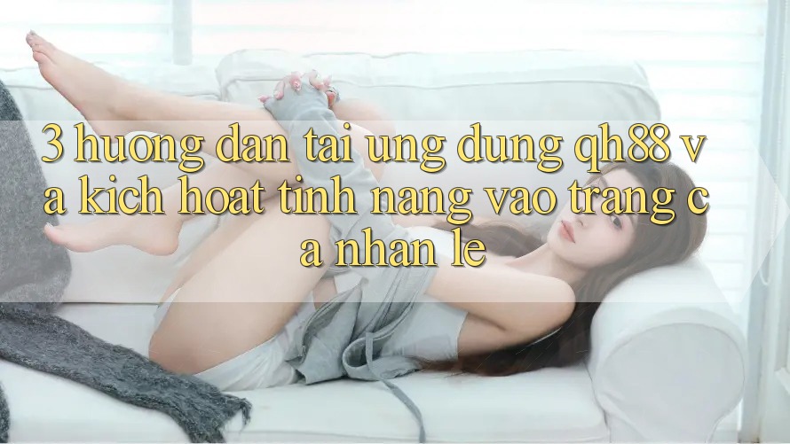 3. Hướng Dẫn Tải Ứng dụng QH88 Và Kích Hoạt Tính Năng Vào trang cá nhân Lẹ 3. Hướng Dẫn Tải Ứng dụng QH88 Và Kích Hoạt Tính Năng Vào trang cá nhân Lẹ