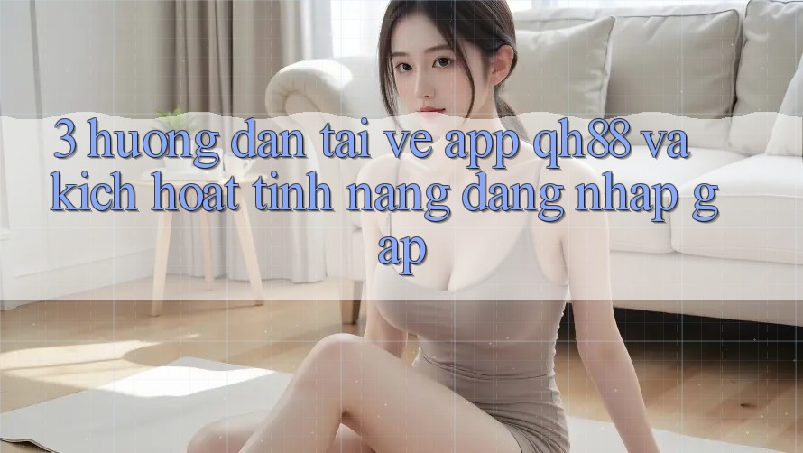 3. Hướng Dẫn Tải về App QH88 Và Kích Hoạt Tính Năng Đăng nhập Gấp 3. Hướng Dẫn Tải về App QH88 Và Kích Hoạt Tính Năng Đăng nhập Gấp