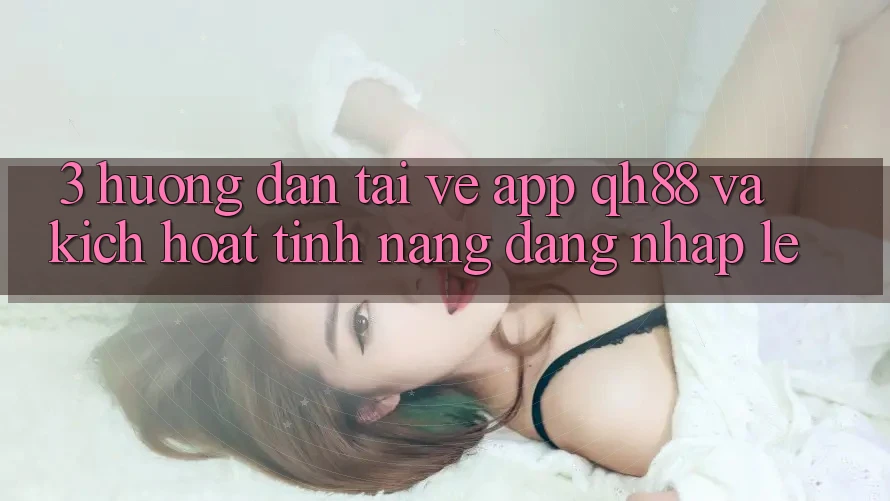 3. Hướng dẫn Tải về App QH88 Và Kích Hoạt Tính năng Đăng Nhập Lẹ 3. Hướng dẫn Tải về App QH88 Và Kích Hoạt Tính năng Đăng Nhập Lẹ