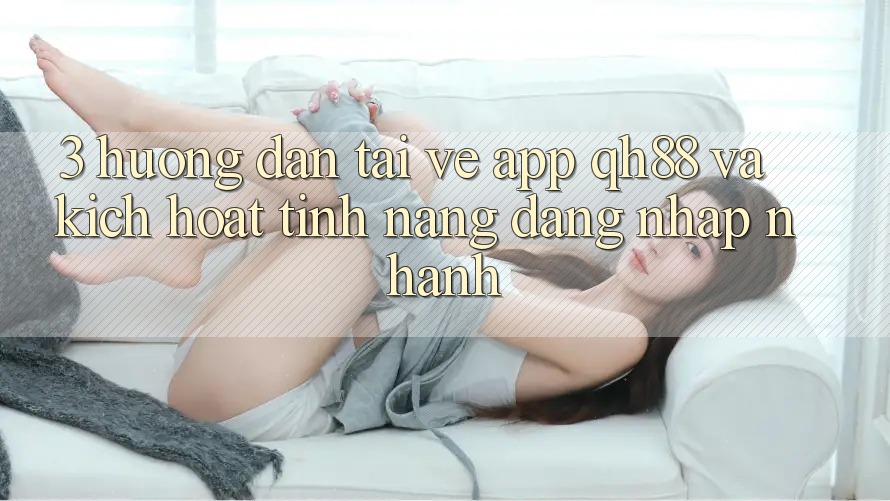 3. Hướng Dẫn Tải về App QH88 Và Kích Hoạt Tính Năng Đăng Nhập Nhanh 3. Hướng Dẫn Tải về App QH88 Và Kích Hoạt Tính Năng Đăng Nhập Nhanh