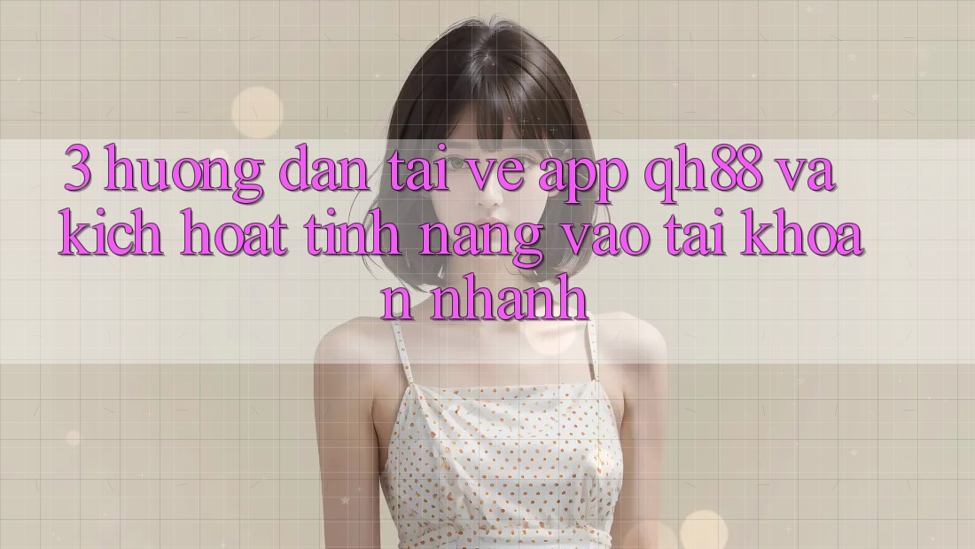3. Hướng dẫn Tải về App QH88 Và Kích Hoạt Tính Năng Vào tài khoản Nhanh 3. Hướng dẫn Tải về App QH88 Và Kích Hoạt Tính Năng Vào tài khoản Nhanh