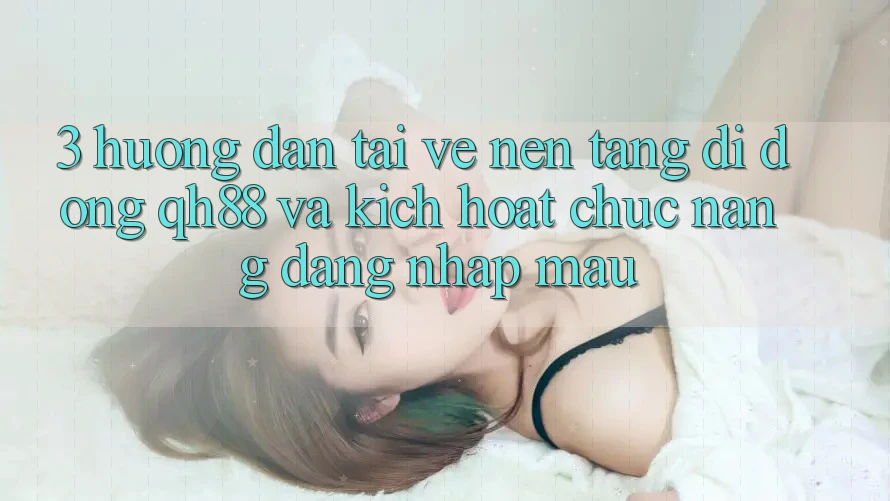 3. Hướng Dẫn Tải về Nền tảng di động QH88 Và Kích Hoạt Chức năng Đăng Nhập Mau 3. Hướng Dẫn Tải về Nền tảng di động QH88 Và Kích Hoạt Chức năng Đăng Nhập Mau