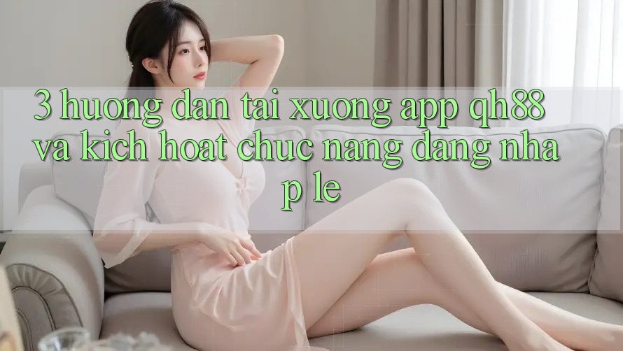 3. Hướng Dẫn Tải xuống App QH88 Và Kích Hoạt Chức năng Đăng Nhập Lẹ 3. Hướng Dẫn Tải xuống App QH88 Và Kích Hoạt Chức năng Đăng Nhập Lẹ